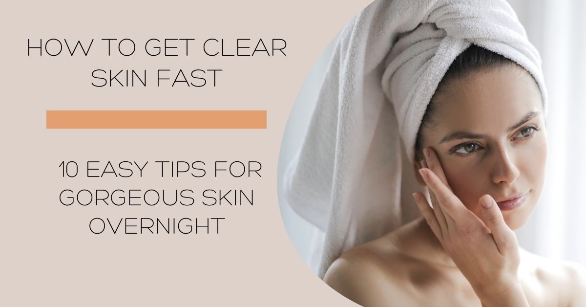 How to Get Clear Skin Fast 10 Easy Tips For Gorgeous Skin Overnight